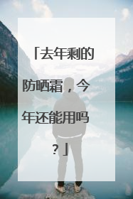 去年剩的防晒霜，今年还能用吗？