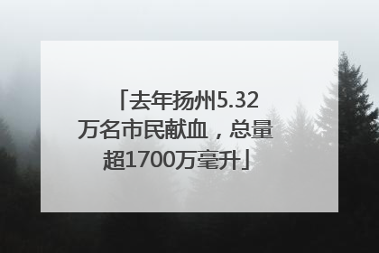去年扬州5.32万名市民献血，总量超1700万毫升