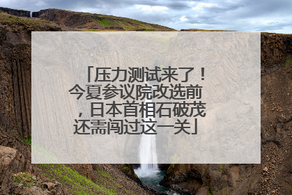 压力测试来了！今夏参议院改选前，日本首相石破茂还需闯过这一关