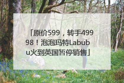 原价599，转手49998！泡泡玛特Labubu火到英国暂停销售
