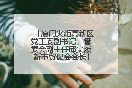厦门火炬高新区党工委副书记、管委会副主任邱尖履新市贸促会会长