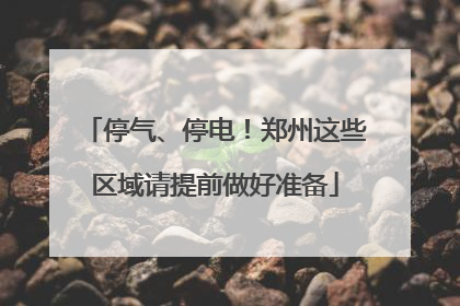 停气、停电！郑州这些区域请提前做好准备