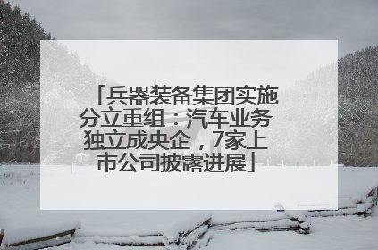 兵器装备集团实施分立重组：汽车业务独立成央企，7家上市公司披露进展