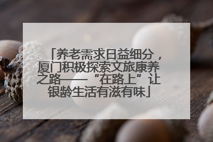 养老需求日益细分，厦门积极探索文旅康养之路——“在路上”让银龄生活有滋有味