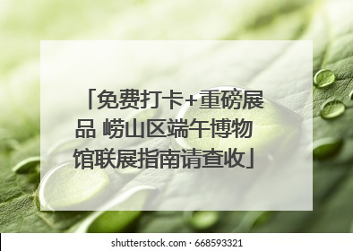 免费打卡+重磅展品 崂山区端午博物馆联展指南请查收