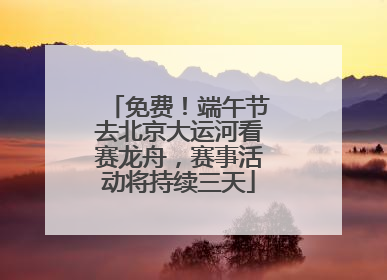 免费！端午节去北京大运河看赛龙舟，赛事活动将持续三天