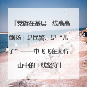 党旗在基层一线高高飘扬｜是民警、是“儿子”——申飞飞在太行山中的一线坚守