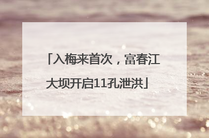 入梅来首次，富春江大坝开启11孔泄洪