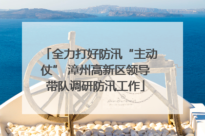 全力打好防汛“主动仗” 漳州高新区领导带队调研防汛工作