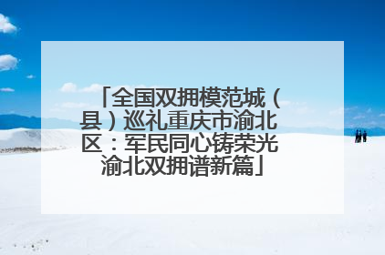 全国双拥模范城（县）巡礼重庆市渝北区：军民同心铸荣光 渝北双拥谱新篇