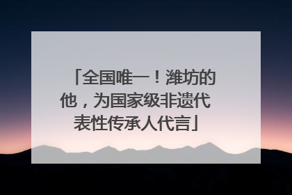 全国唯一！潍坊的他，为国家级非遗代表性传承人代言