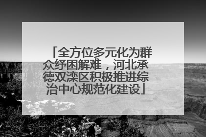 全方位多元化为群众纾困解难，河北承德双滦区积极推进综治中心规范化建设