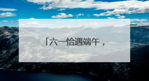 六一恰遇端午，去哪儿遛娃好？“游玩地图”上新