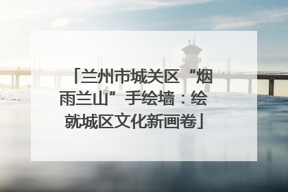 兰州市城关区“烟雨兰山”手绘墙：绘就城区文化新画卷