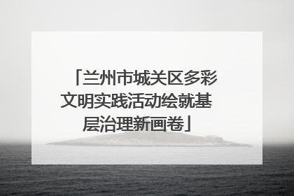 兰州市城关区多彩文明实践活动绘就基层治理新画卷