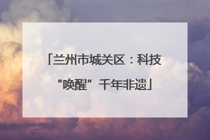 兰州市城关区：科技“唤醒”千年非遗