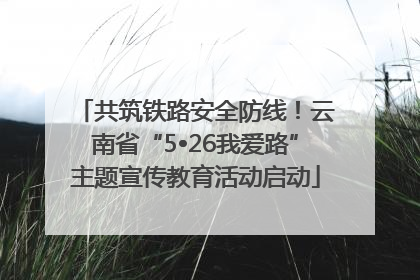 共筑铁路安全防线！云南省“5•26我爱路”主题宣传教育活动启动