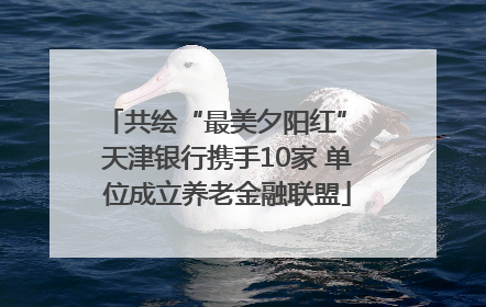共绘“最美夕阳红” 天津银行携手10家 单位成立养老金融联盟