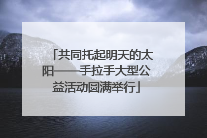共同托起明天的太阳——手拉手大型公益活动圆满举行