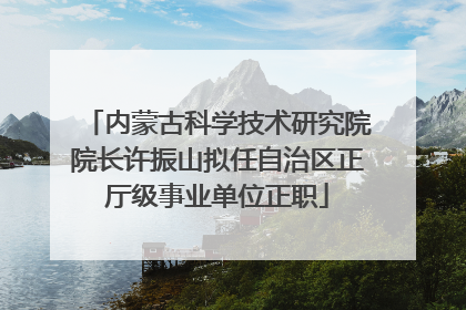 内蒙古科学技术研究院院长许振山拟任自治区正厅级事业单位正职