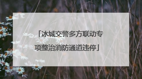 冰城交警多方联动专项整治消防通道违停