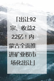 出让92宗、收益222亿！内蒙古全面推进矿业权市场化出让