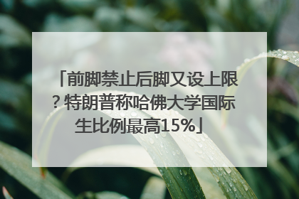 前脚禁止后脚又设上限？特朗普称哈佛大学国际生比例最高15%