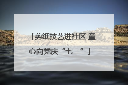 剪纸技艺进社区 童心向党庆“七一”