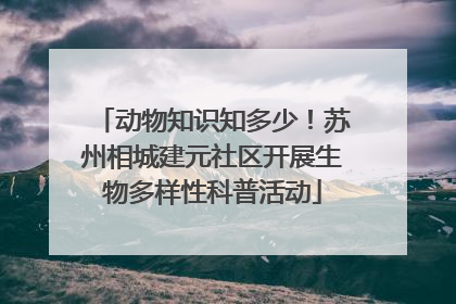 动物知识知多少！苏州相城建元社区开展生物多样性科普活动