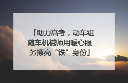 助力高考，动车组随车机械师用暖心服务擦亮“铁”身份