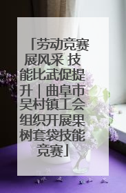 劳动竞赛展风采 技能比武促提升｜曲阜市吴村镇工会组织开展果树套袋技能竞赛