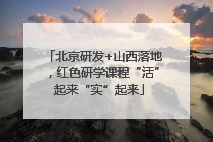 北京研发+山西落地，红色研学课程“活”起来“实”起来