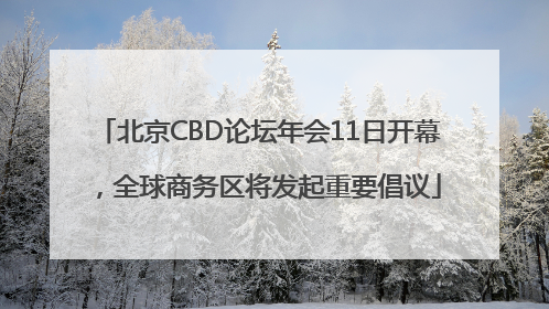北京CBD论坛年会11日开幕，全球商务区将发起重要倡议