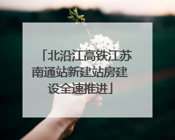 北沿江高铁江苏南通站新建站房建设全速推进