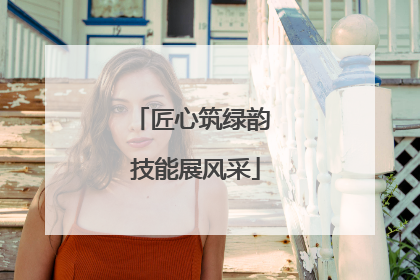 匠心筑绿韵 技能展风采