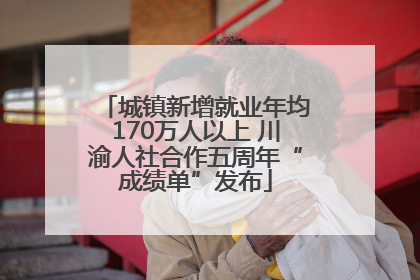 城镇新增就业年均170万人以上 川渝人社合作五周年“成绩单”发布