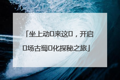 坐上动⻋来这⾥，开启⼀场古蜀⽂化探秘之旅