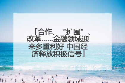合作、“扩围”、改革……金融领域迎来多重利好 中国经济释放积极信号