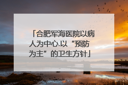 合肥军海医院以病人为中心.以“预防为主”的卫生方针