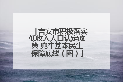 吉安市积极落实低收入人口认定政策 兜牢基本民生保障底线（图）