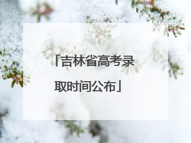 吉林省高考录取时间公布