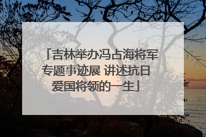 吉林举办冯占海将军专题事迹展 讲述抗日爱国将领的一生