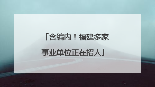 含编内！福建多家事业单位正在招人