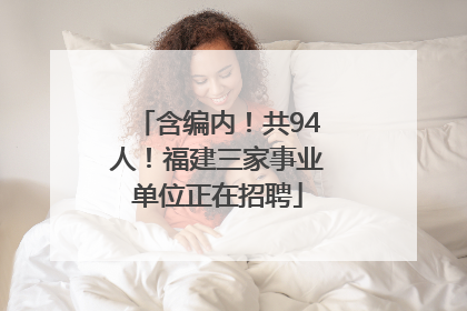 含编内！共94人！福建三家事业单位正在招聘