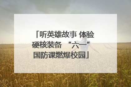 听英雄故事 体验硬核装备 “六一”国防课燃爆校园