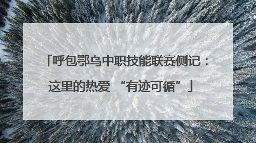 呼包鄂乌中职技能联赛侧记：这里的热爱 “有迹可循”