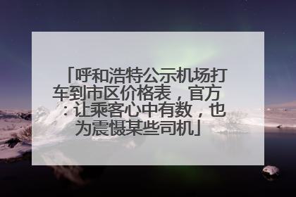 呼和浩特公示机场打车到市区价格表，官方：让乘客心中有数，也为震慑某些司机