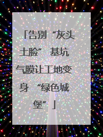 告别“灰头土脸” 基坑气膜让工地变身 “绿色城堡”