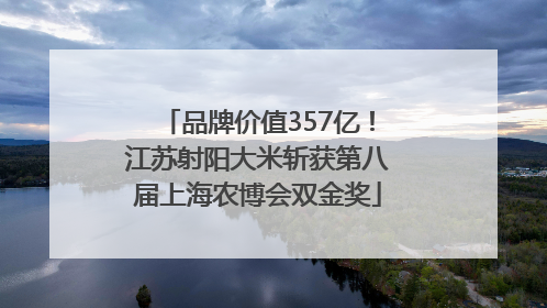 品牌价值357亿！江苏射阳大米斩获第八届上海农博会双金奖