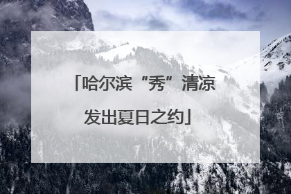 哈尔滨“秀”清凉 发出夏日之约